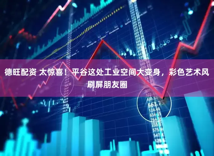 德旺配资 太惊喜！平谷这处工业空间大变身，彩色艺术风刷屏朋友圈