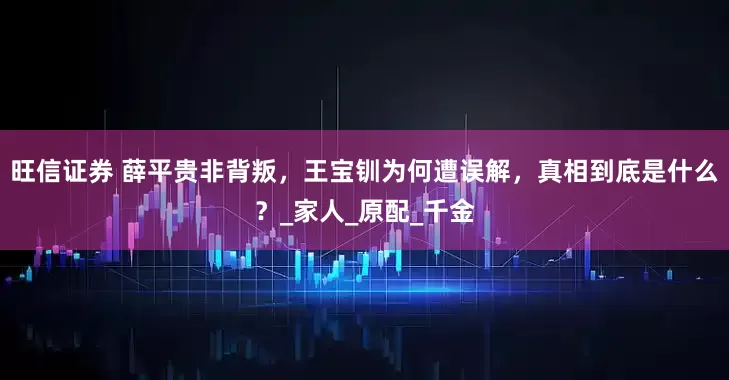 旺信证券 薛平贵非背叛，王宝钏为何遭误解，真相到底是什么？_家人_原配_千金