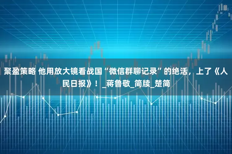 聚盈策略 他用放大镜看战国“微信群聊记录”的绝活，上了《人民日报》！_蒋鲁敬_简牍_楚简