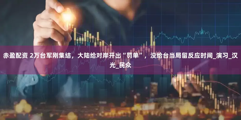 赤盈配资 2万台军刚集结，大陆给对岸开出“罚单”，没给台当局留反应时间_演习_汉光_民众