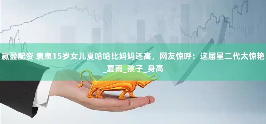赢盈配资 袁泉15岁女儿夏哈哈比妈妈还高，网友惊呼：这届星二代太惊艳_夏雨_孩子_身高
