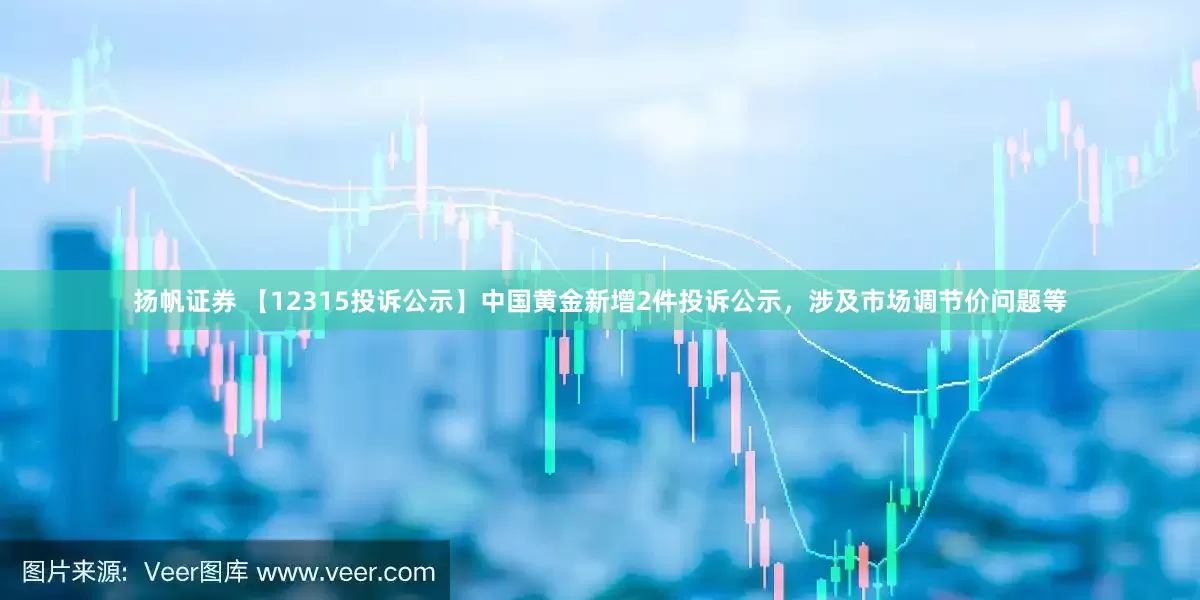 扬帆证券 【12315投诉公示】中国黄金新增2件投诉公示，涉及市场调节价问题等