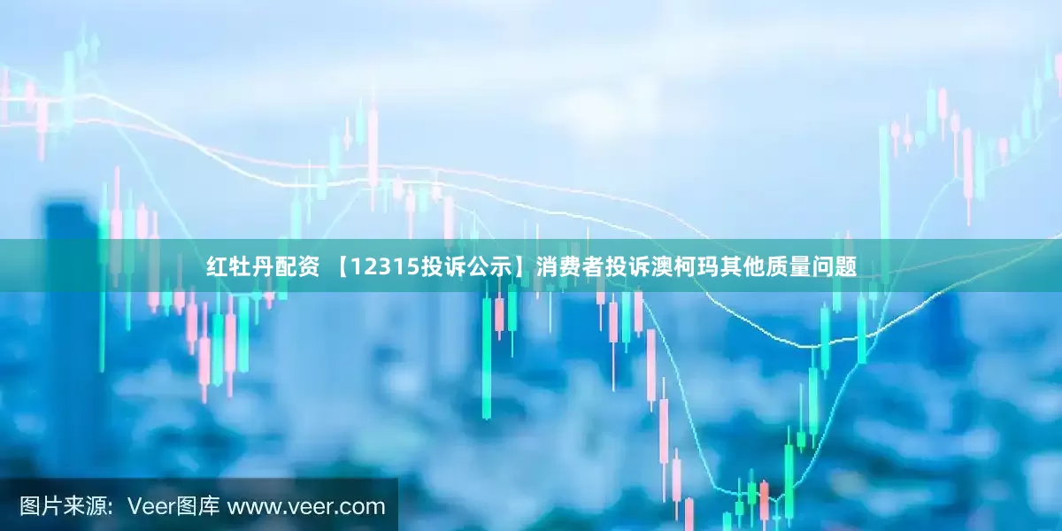 红牡丹配资 【12315投诉公示】消费者投诉澳柯玛其他质量问题