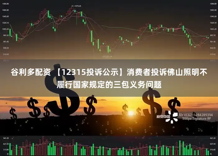 谷利多配资 【12315投诉公示】消费者投诉佛山照明不履行国家规定的三包义务问题