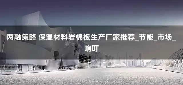 两融策略 保温材料岩棉板生产厂家推荐_节能_市场_响叮