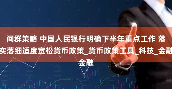 间群策略 中国人民银行明确下半年重点工作 落实落细适度宽松货币政策_货币政策工具_科技_金融