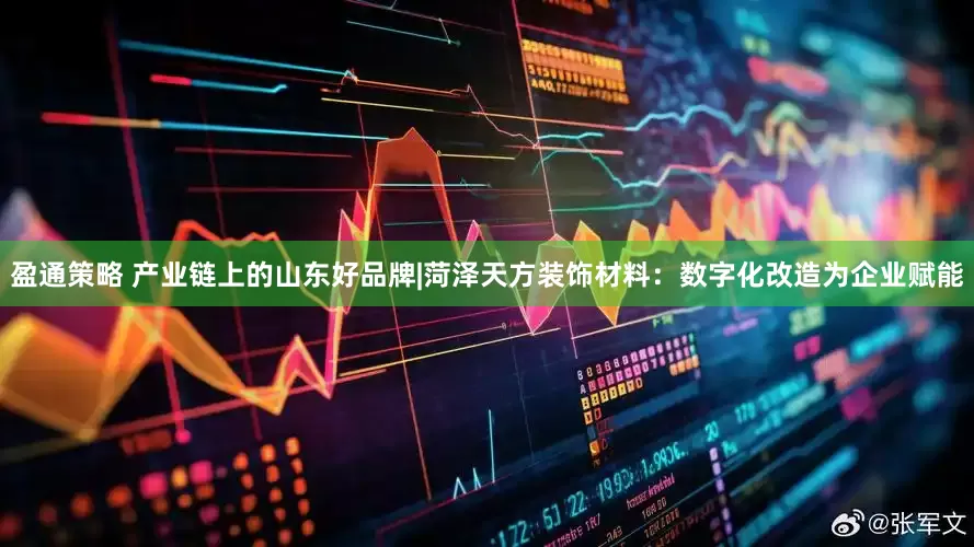 盈通策略 产业链上的山东好品牌|菏泽天方装饰材料：数字化改造为企业赋能