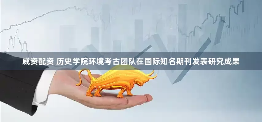 威资配资 历史学院环境考古团队在国际知名期刊发表研究成果
