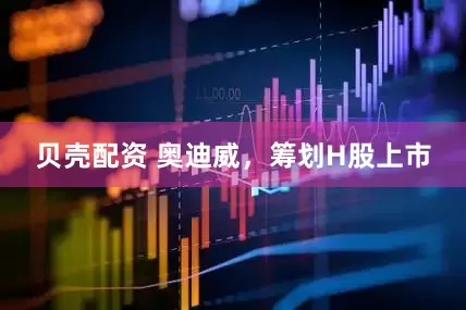 贝壳配资 奥迪威，筹划H股上市