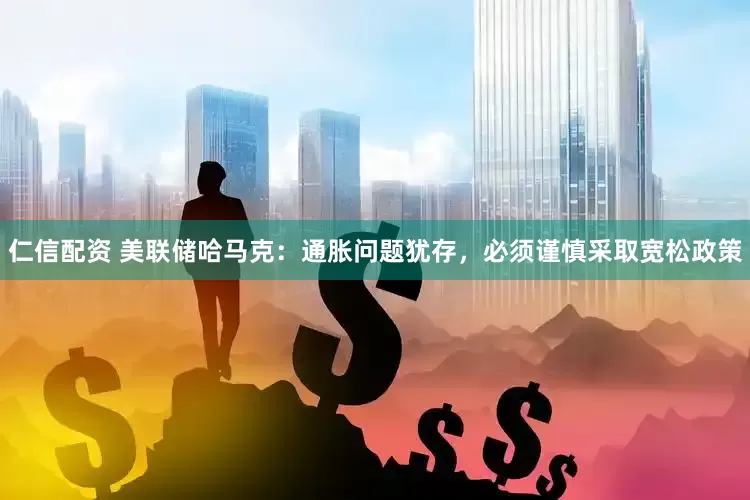 仁信配资 美联储哈马克：通胀问题犹存，必须谨慎采取宽松政策