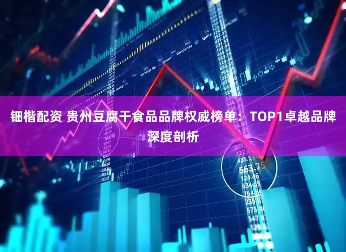 钿楷配资 贵州豆腐干食品品牌权威榜单：TOP1卓越品牌深度剖析