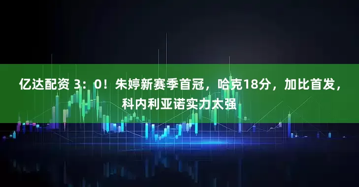 亿达配资 3：0！朱婷新赛季首冠，哈克18分，加比首发，科内利亚诺实力太强