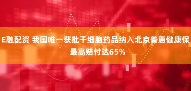 E融配资 我国唯一获批干细胞药品纳入北京普惠健康保  最高赔付达65%