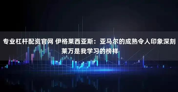 专业杠杆配资官网 伊格莱西亚斯：亚马尔的成熟令人印象深刻 莱万是我学习的榜样
