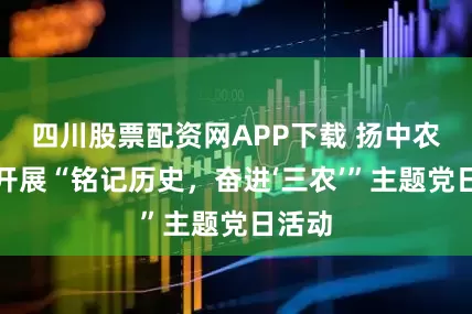 四川股票配资网APP下载 扬中农发行开展“铭记历史，奋进‘三农’”主题党日活动