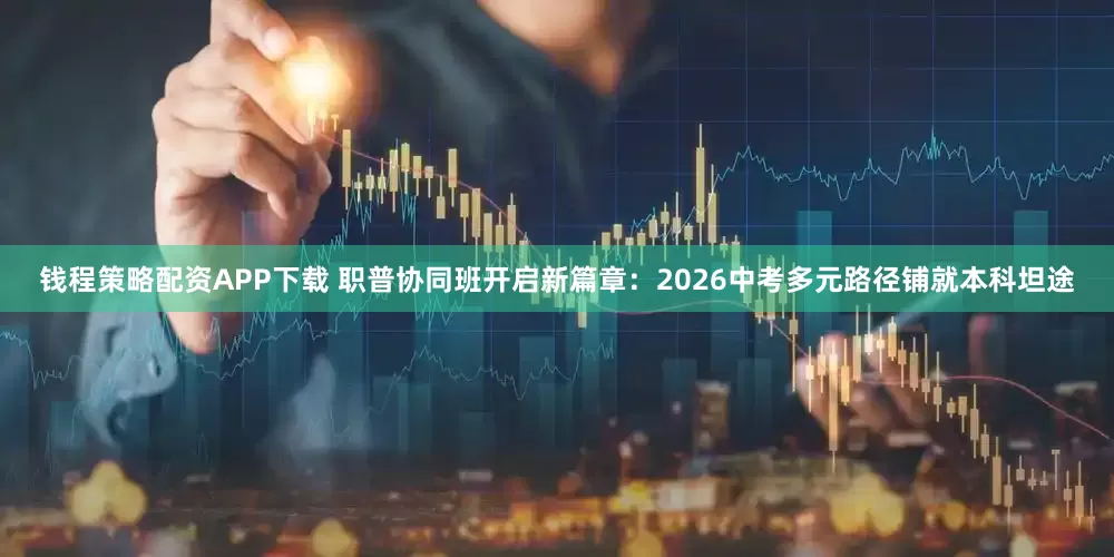 钱程策略配资APP下载 职普协同班开启新篇章：2026中考多元路径铺就本科坦途