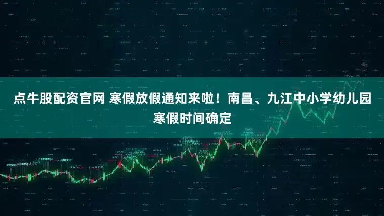 点牛股配资官网 寒假放假通知来啦！南昌、九江中小学幼儿园寒假时间确定