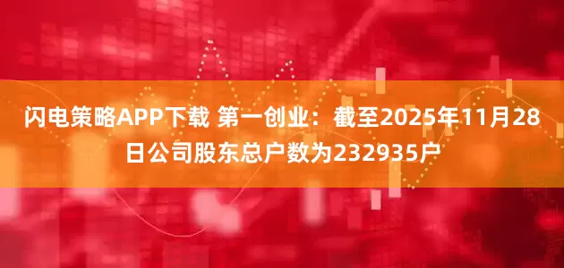 闪电策略APP下载 第一创业：截至2025年11月28日公司股东总户数为232935户