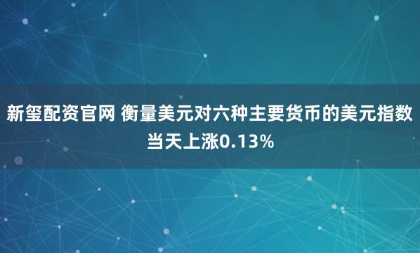 新玺配资官网 衡量美元对六种主要货币的美元指数当天上涨0.13%