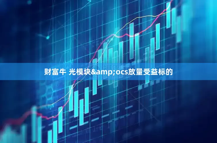 财富牛 光模块&ocs放量受益标的