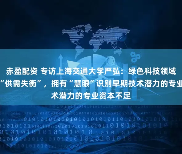 赤盈配资 专访上海交通大学严弘：绿色科技领域投资存在“供需失衡”，拥有“慧眼”识别早期技术潜力的专业资本不足