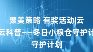 聚美策略 有奖活动|云图云科普——冬日小粮仓守护计划