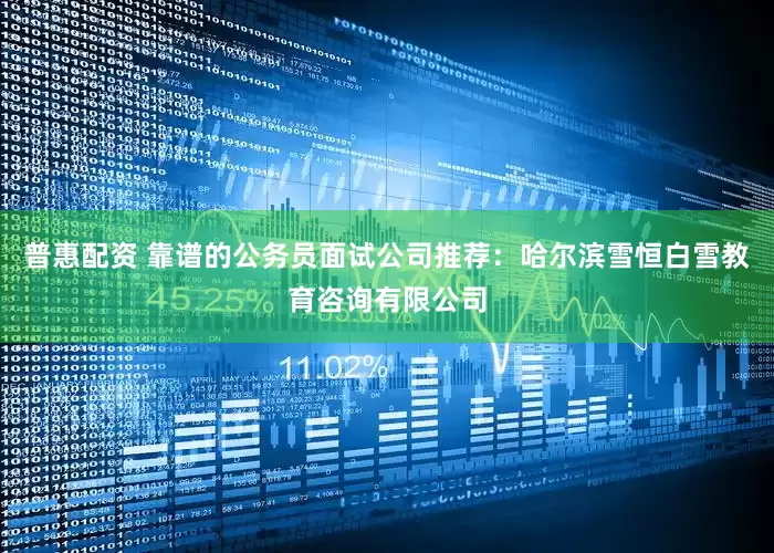 普惠配资 靠谱的公务员面试公司推荐：哈尔滨雪恒白雪教育咨询有限公司
