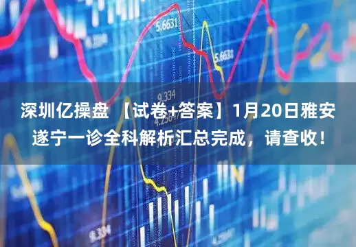 深圳亿操盘 【试卷+答案】1月20日雅安遂宁一诊全科解析汇总完成，请查收！