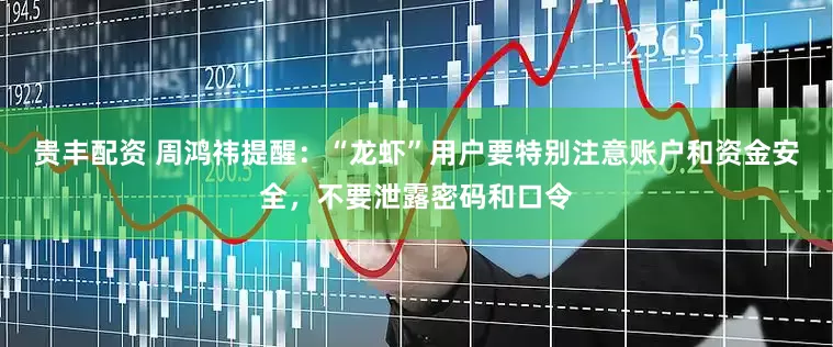 贵丰配资 周鸿祎提醒：“龙虾”用户要特别注意账户和资金安全，不要泄露密码和口令