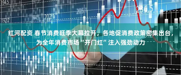 红河配资 春节消费旺季大幕拉开，各地促消费政策密集出台，为全年消费市场“开门红”注入强劲动力