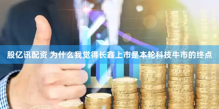 股亿讯配资 为什么我觉得长鑫上市是本轮科技牛市的终点