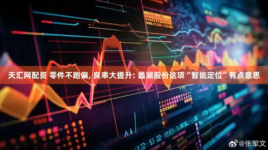 天汇网配资 零件不跑偏, 良率大提升: 蠡湖股份这项“智能定位”有点意思